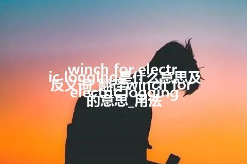 winch for electric logging是什么意思及反义词_翻译winch for electric logging的意思_用法