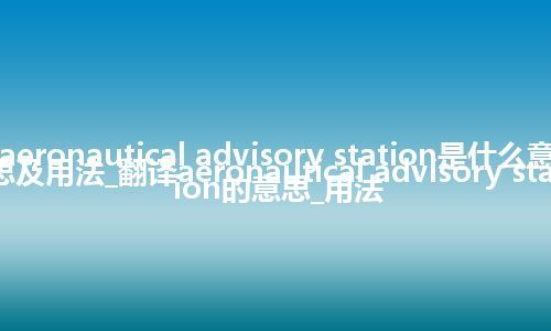 aeronautical advisory station是什么意思及用法_翻译aeronautical advisory station的意思_用法