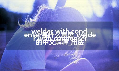 welder with condenser是什么意思_welder with condenser的中文解释_用法
