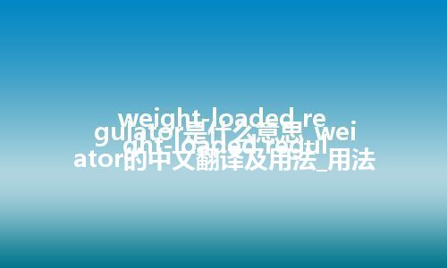 weight-loaded regulator是什么意思_weight-loaded regulator的中文翻译及用法_用法