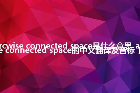 arcwise connected space是什么意思_arcwise connected space的中文翻译及音标_用法