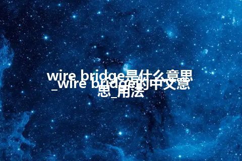 wire bridge是什么意思_wire bridge的中文意思_用法