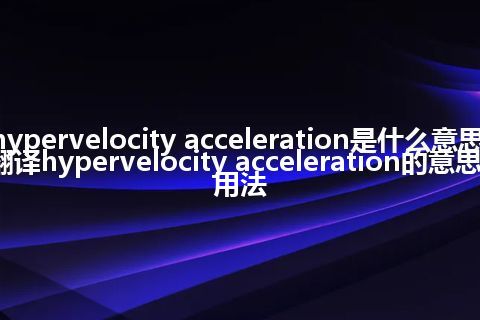 hypervelocity acceleration是什么意思_翻译hypervelocity acceleration的意思_用法