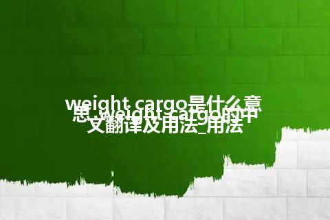 weight cargo是什么意思_weight cargo的中文翻译及用法_用法