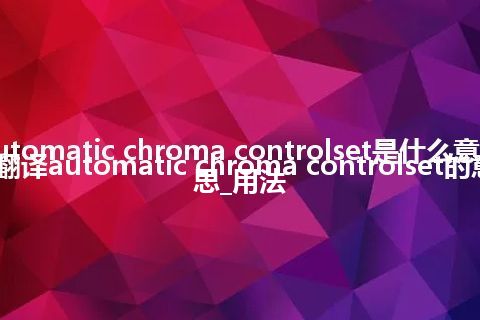 automatic chroma controlset是什么意思_翻译automatic chroma controlset的意思_用法