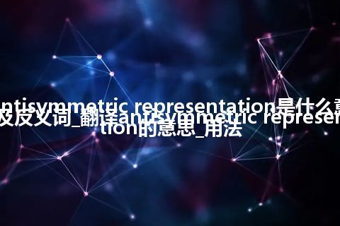 antisymmetric representation是什么意思及反义词_翻译antisymmetric representation的意思_用法