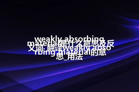 weakly absorbing material是什么意思及反义词_翻译weakly absorbing material的意思_用法
