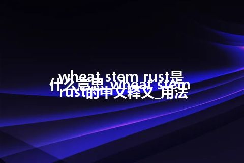 wheat stem rust是什么意思_wheat stem rust的中文释义_用法