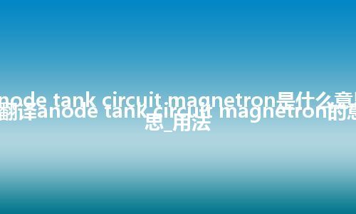 anode tank circuit magnetron是什么意思_翻译anode tank circuit magnetron的意思_用法