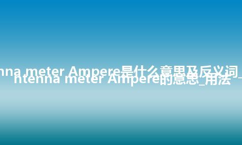 antenna meter Ampere是什么意思及反义词_翻译antenna meter Ampere的意思_用法