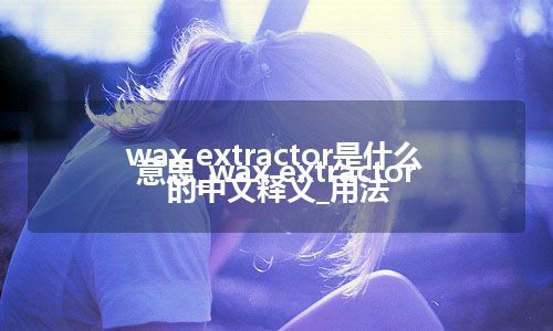 wax extractor是什么意思_wax extractor的中文释义_用法