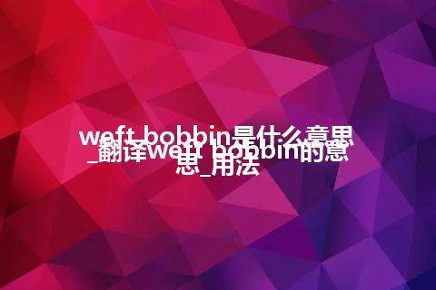 weft bobbin是什么意思_翻译weft bobbin的意思_用法