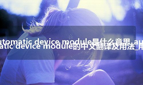 automatic device module是什么意思_automatic device module的中文翻译及用法_用法