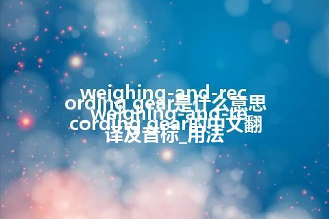 weighing-and-recording gear是什么意思_weighing-and-recording gear的中文翻译及音标_用法