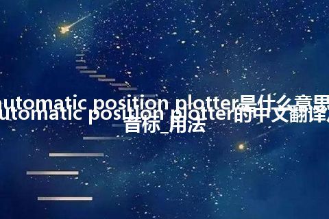 automatic position plotter是什么意思_automatic position plotter的中文翻译及音标_用法