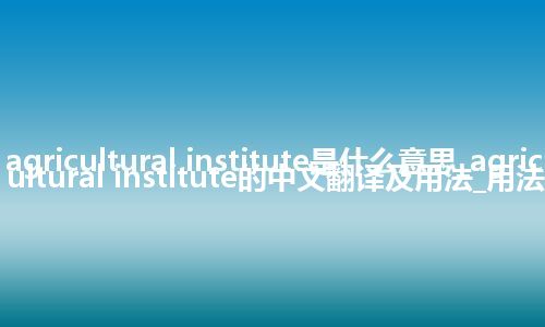 agricultural institute是什么意思_agricultural institute的中文翻译及用法_用法