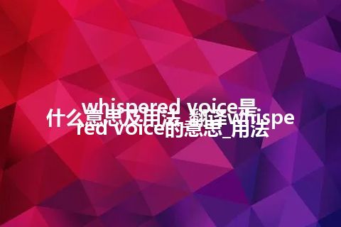 whispered voice是什么意思及用法_翻译whispered voice的意思_用法