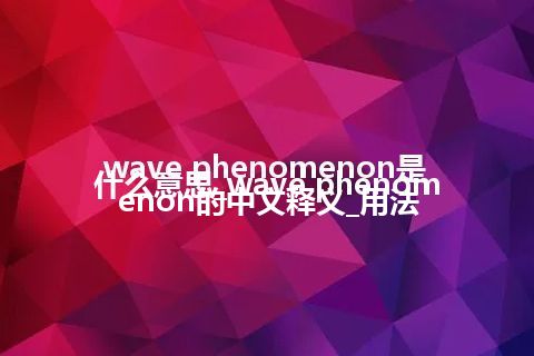 wave phenomenon是什么意思_wave phenomenon的中文释义_用法