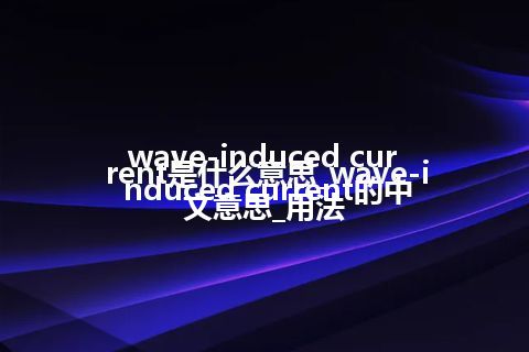 wave-induced current是什么意思_wave-induced current的中文意思_用法