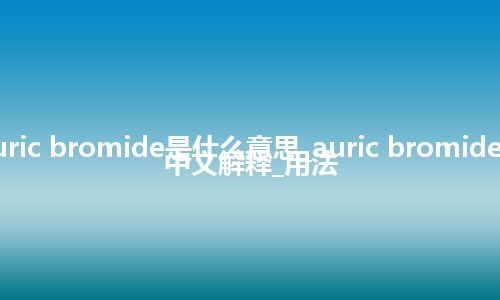 auric bromide是什么意思_auric bromide的中文解释_用法