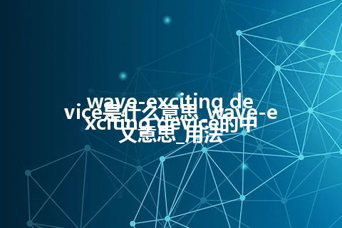wave-exciting device是什么意思_wave-exciting device的中文意思_用法