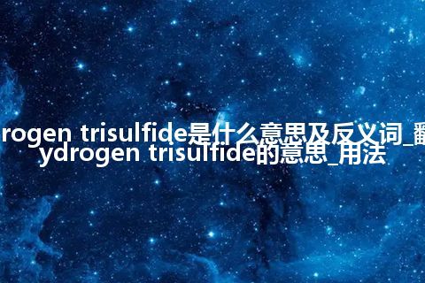 hydrogen trisulfide是什么意思及反义词_翻译hydrogen trisulfide的意思_用法