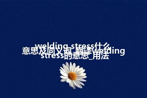 welding stress什么意思及同义词_翻译welding stress的意思_用法