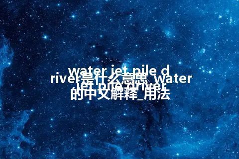 water jet pile driver是什么意思_water jet pile driver的中文解释_用法