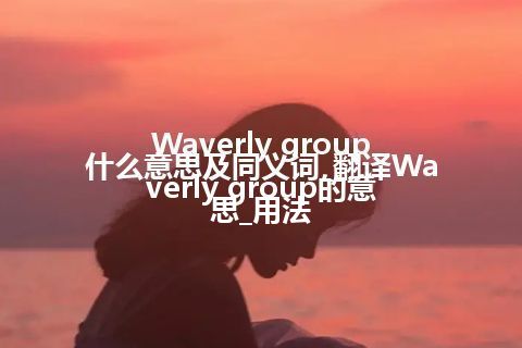 Waverly group什么意思及同义词_翻译Waverly group的意思_用法