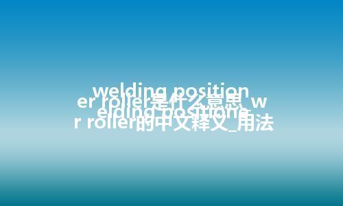 welding positioner roller是什么意思_welding positioner roller的中文释义_用法