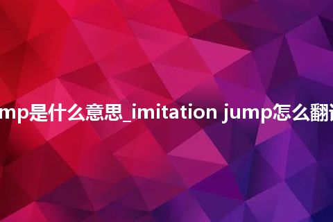 imitation jump是什么意思_imitation jump怎么翻译及发音_用法