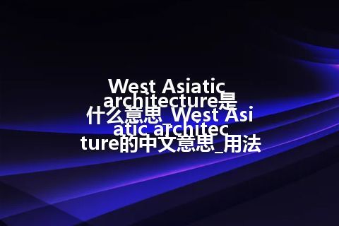West Asiatic architecture是什么意思_West Asiatic architecture的中文意思_用法