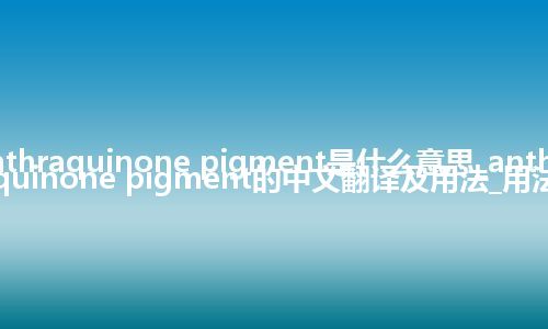 anthraquinone pigment是什么意思_anthraquinone pigment的中文翻译及用法_用法