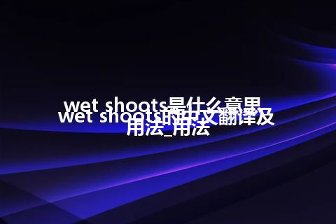 wet shoots是什么意思_wet shoots的中文翻译及用法_用法