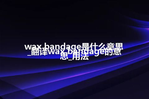 wax bandage是什么意思_翻译wax bandage的意思_用法