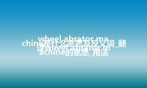 wheel abrator machine是什么意思及反义词_翻译wheel abrator machine的意思_用法