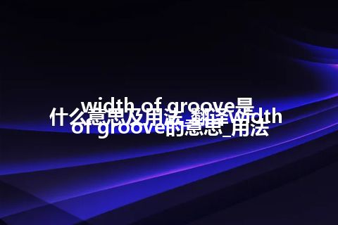 width of groove是什么意思及用法_翻译width of groove的意思_用法
