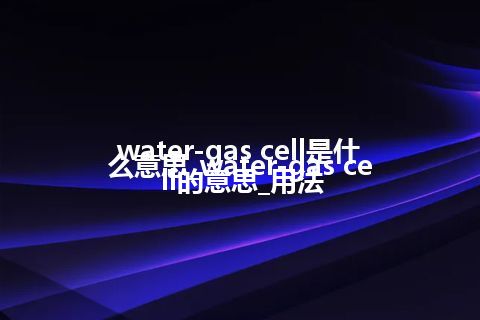 water-gas cell是什么意思_water-gas cell的意思_用法