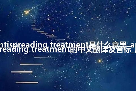 antispreading treatment是什么意思_antispreading treatment的中文翻译及音标_用法