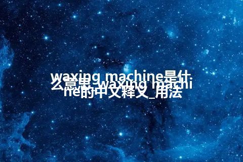 waxing machine是什么意思_waxing machine的中文释义_用法