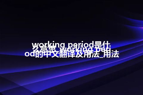 working period是什么意思_working period的中文翻译及用法_用法