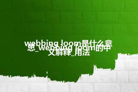 webbing loom是什么意思_webbing loom的中文解释_用法