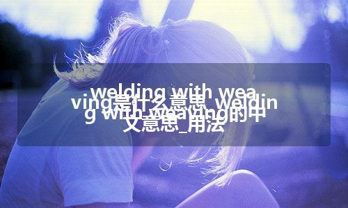 welding with weaving是什么意思_welding with weaving的中文意思_用法