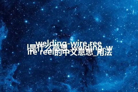 welding-wire reel是什么意思_welding-wire reel的中文意思_用法