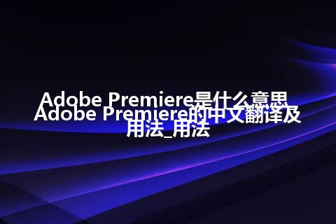 Adobe Premiere是什么意思_Adobe Premiere的中文翻译及用法_用法
