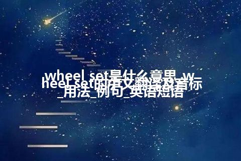 wheel set是什么意思_wheel set的中文翻译及音标_用法_例句_英语短语