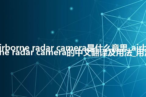 airborne radar camera是什么意思_airborne radar camera的中文翻译及用法_用法