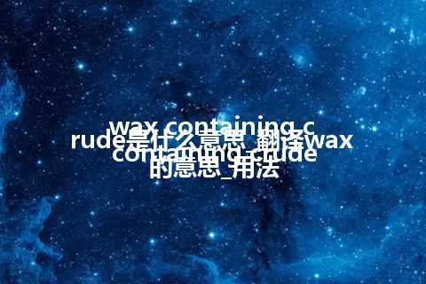 wax containing crude是什么意思_翻译wax containing crude的意思_用法