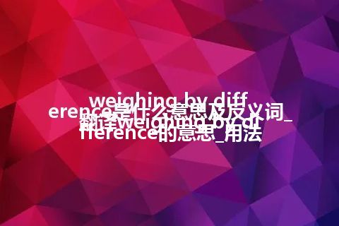 weighing by difference是什么意思及反义词_翻译weighing by difference的意思_用法