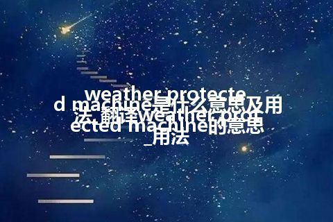 weather protected machine是什么意思及用法_翻译weather protected machine的意思_用法